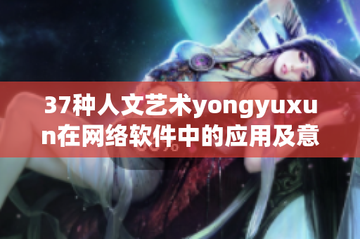 37种人文艺术yongyuxun在网络软件中的应用及意义