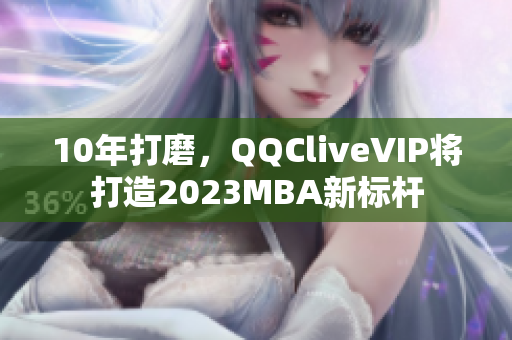 10年打磨，QQCliveVIP将打造2023MBA新标杆