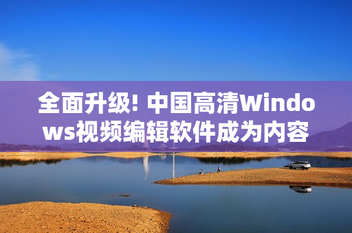 全面升级! 中国高清Windows视频编辑软件成为内容创作新宠