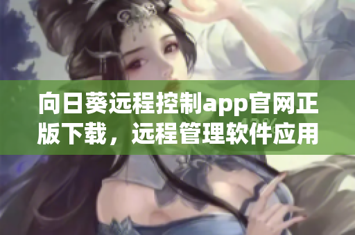 向日葵远程控制app官网正版下载，远程管理软件应用安装包免费获取