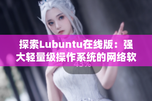 探索Lubuntu在线版：强大轻量级操作系统的网络软件应用全解析