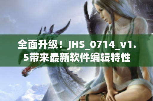 全面升级！JHS_0714_v1.5带来最新软件编辑特性