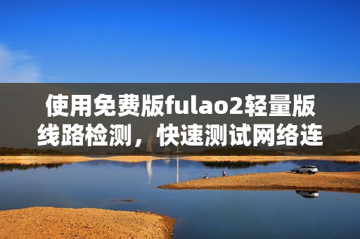 使用免费版fulao2轻量版线路检测，快速测试网络连通性