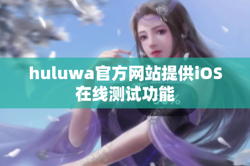 huluwa官方网站提供iOS在线测试功能