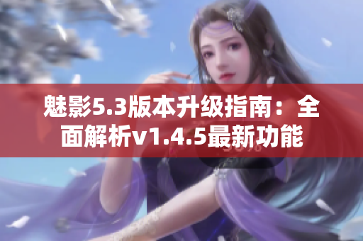 魅影5.3版本升级指南：全面解析v1.4.5最新功能