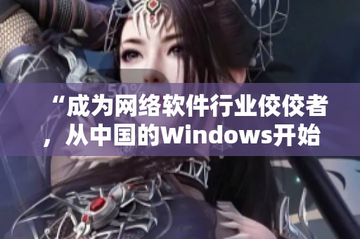 “成为网络软件行业佼佼者，从中国的Windows开始”