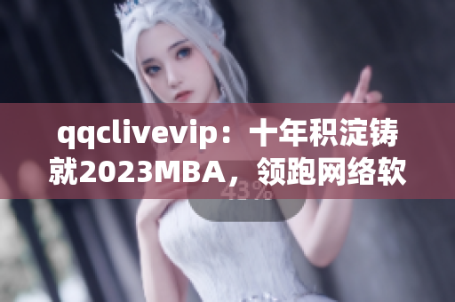 qqclivevip：十年积淀铸就2023MBA，领跑网络软件行业的不二之选