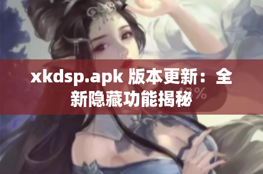 xkdsp.apk 版本更新：全新隐藏功能揭秘