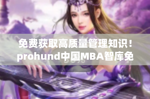 免费获取高质量管理知识！prohund中国MBA智库免费版来袭！