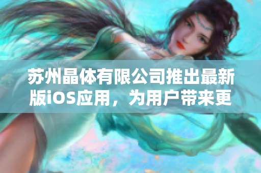 苏州晶体有限公司推出最新版iOS应用，为用户带来更完美的软件体验