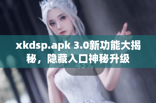 xkdsp.apk 3.0新功能大揭秘，隐藏入口神秘升级