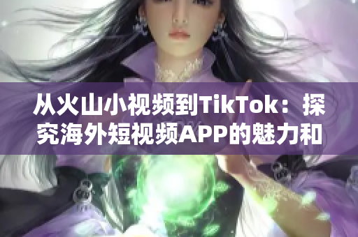 从火山小视频到TikTok：探究海外短视频APP的魅力和未来发展