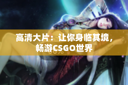 高清大片：让你身临其境，畅游CSGO世界