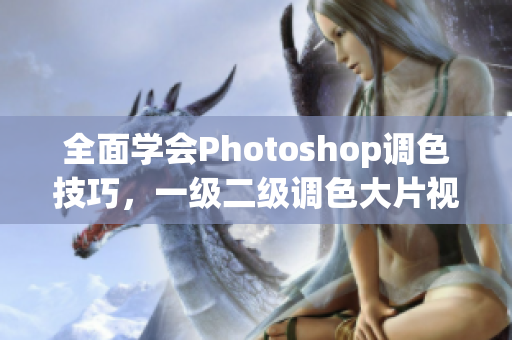 全面学会Photoshop调色技巧，一级二级调色大片视频教程汇总