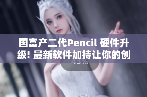 国富产二代Pencil 硬件升级! 最新软件加持让你的创作更畅快