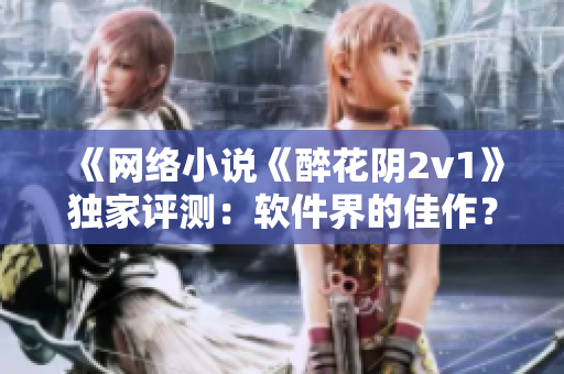 《网络小说《醉花阴2v1》独家评测：软件界的佳作？》