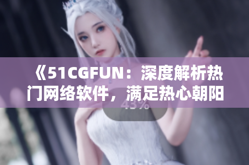 《51CGFUN：深度解析热门网络软件，满足热心朝阳群众的技术需求》