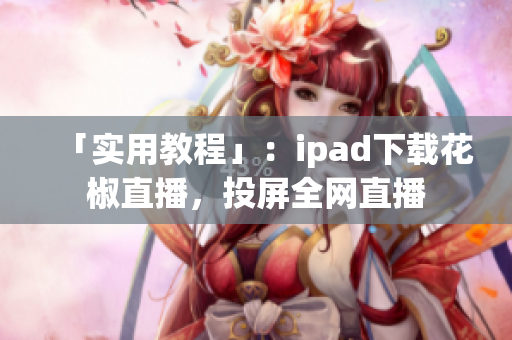 「实用教程」：ipad下载花椒直播，投屏全网直播