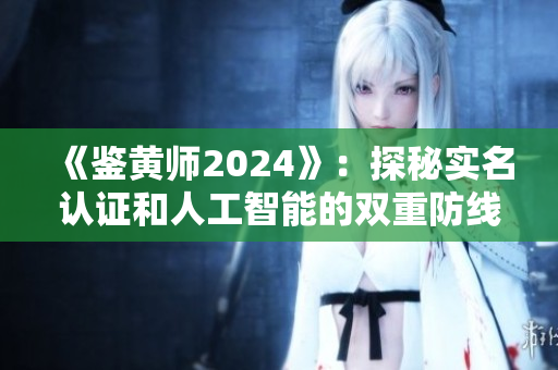 《鉴黄师2024》：探秘实名认证和人工智能的双重防线，如何打击网络色情？