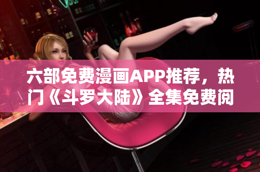 六部免费漫画APP推荐，热门《斗罗大陆》全集免费阅读