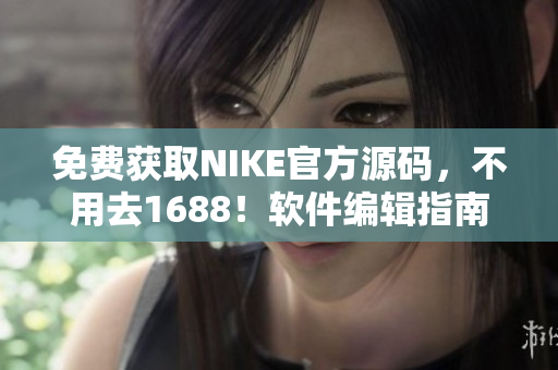 免费获取NIKE官方源码，不用去1688！软件编辑指南教你如何获取