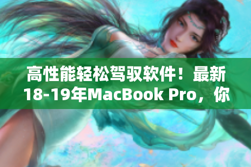 高性能轻松驾驭软件！最新18-19年MacBook Pro，你的创作利器！