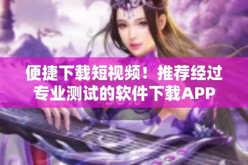 便捷下载短视频！推荐经过专业测试的软件下载APP