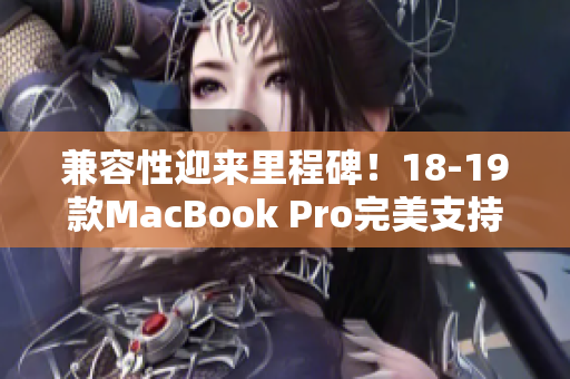 兼容性迎来里程碑！18-19款MacBook Pro完美支持主流软件