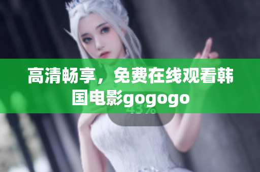 高清畅享，免费在线观看韩国电影gogogo