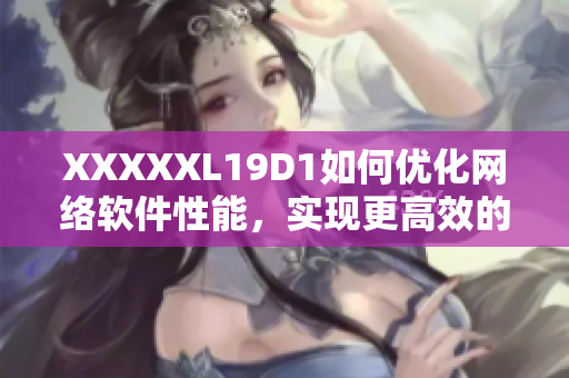 XXXXXL19D1如何优化网络软件性能，实现更高效的操作？