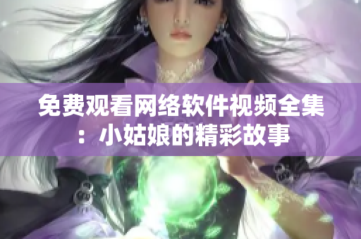 免费观看网络软件视频全集：小姑娘的精彩故事