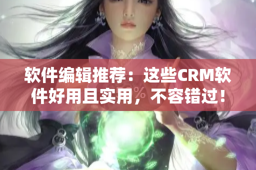 软件编辑推荐：这些CRM软件好用且实用，不容错过！