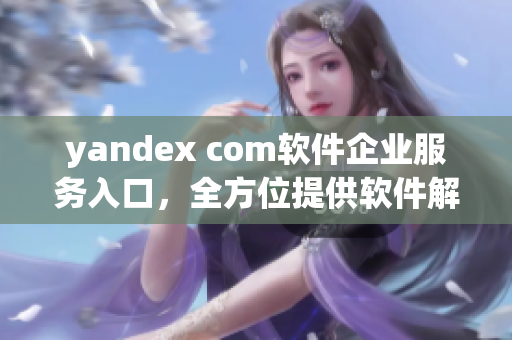 yandex com软件企业服务入口，全方位提供软件解决方案