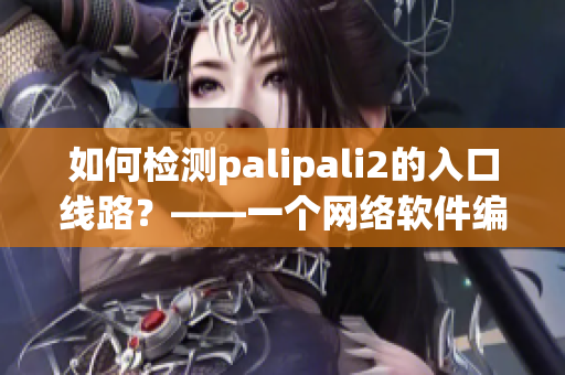 如何检测palipali2的入口线路？——一个网络软件编辑的分析