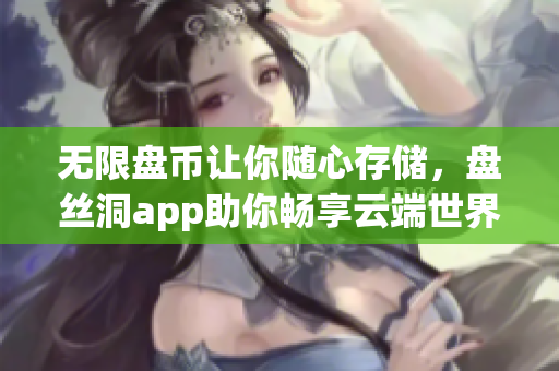 无限盘币让你随心存储，盘丝洞app助你畅享云端世界