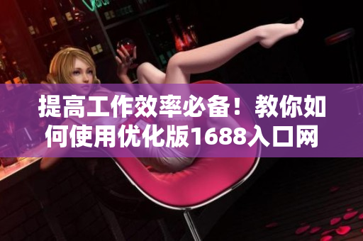 提高工作效率必备！教你如何使用优化版1688入口网页软件