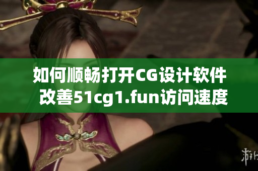 如何顺畅打开CG设计软件  改善51cg1.fun访问速度