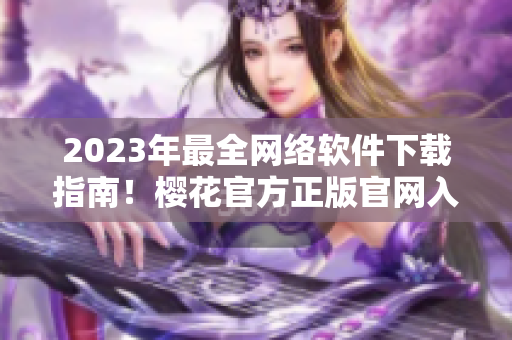 2023年最全网络软件下载指南！樱花官方正版官网入口现已开放！