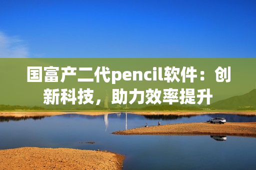 国富产二代pencil软件：创新科技，助力效率提升