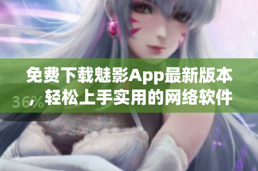 免费下载魅影App最新版本，轻松上手实用的网络软件指南