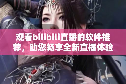 观看bilibili直播的软件推荐，助您畅享全新直播体验