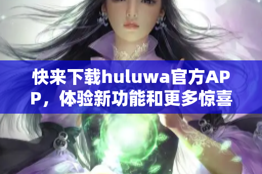 快来下载huluwa官方APP，体验新功能和更多惊喜