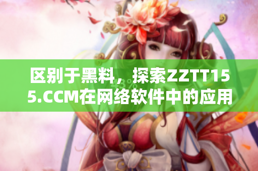 区别于黑料，探索ZZTT155.CCM在网络软件中的应用优势