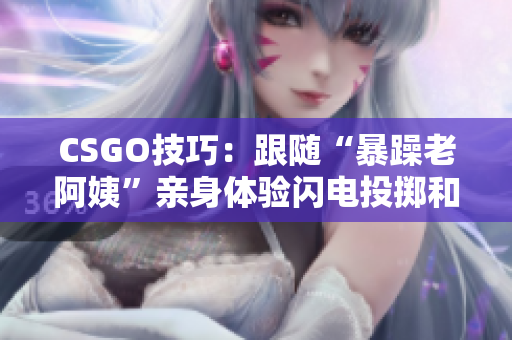 CSGO技巧：跟随“暴躁老阿姨”亲身体验闪电投掷和战术败阵！