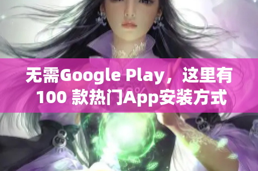 无需Google Play，这里有 100 款热门App安装方式