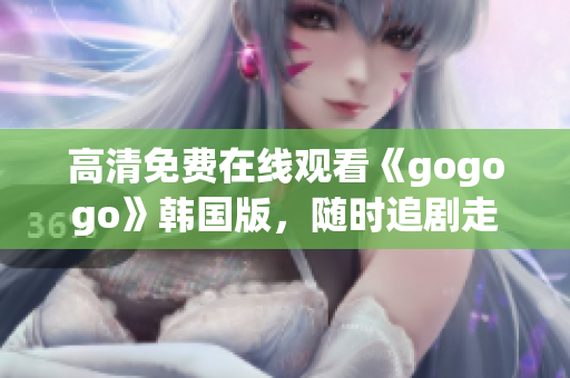 高清免费在线观看《gogogo》韩国版，随时追剧走起