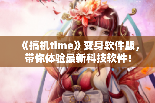 《搞机time》变身软件版，带你体验最新科技软件！