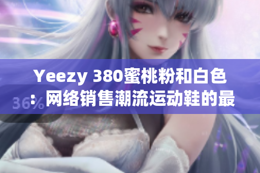 Yeezy 380蜜桃粉和白色：网络销售潮流运动鞋的最新软件解析