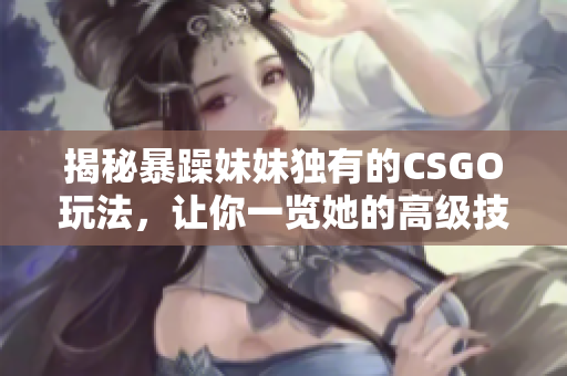 揭秘暴躁妹妹独有的CSGO玩法，让你一览她的高级技巧！