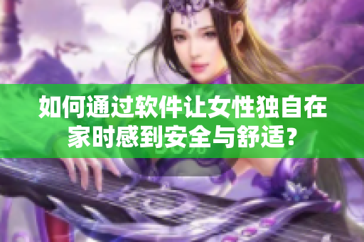 如何通过软件让女性独自在家时感到安全与舒适？